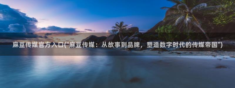 m麻豆：麻豆传媒官方入口(\