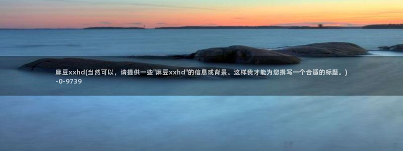 麻豆.com：麻豆xxhd(当然可以，请提供一些\